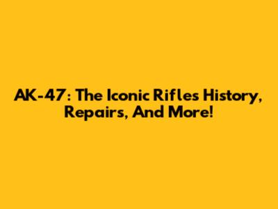 AK-47: The Iconic Rifle's History, Repairs, And More!