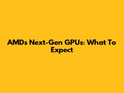 AMD's Next-Gen GPUs: What To Expect