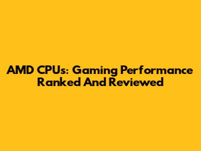 AMD CPUs: Gaming Performance Ranked And Reviewed