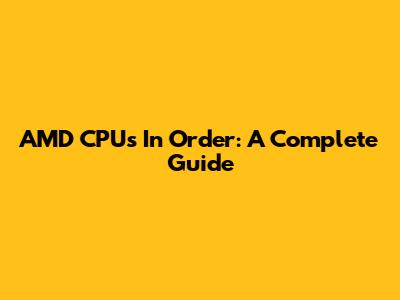 AMD CPUs In Order: A Complete Guide