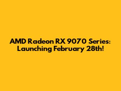 AMD Radeon RX 9070 Series: Launching February 28th!