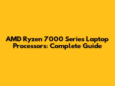 AMD Ryzen 7000 Series Laptop Processors: Complete Guide