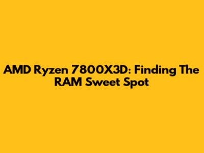AMD Ryzen 7800X3D: Finding The RAM Sweet Spot