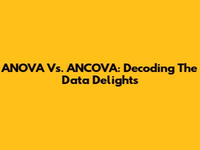 ANOVA Vs. ANCOVA: Decoding The Data Delights