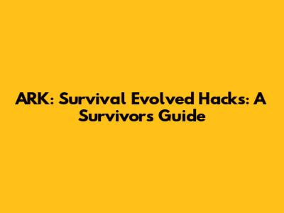 ARK: Survival Evolved Hacks: A Survivor's Guide
