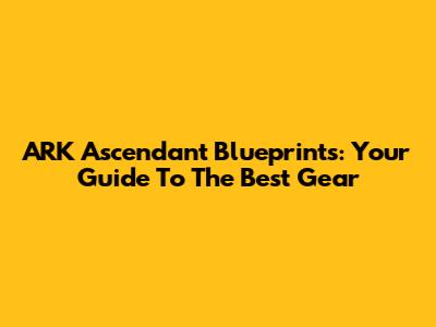 ARK Ascendant Blueprints: Your Guide To The Best Gear