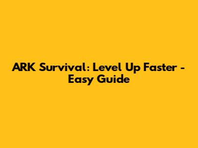 ARK Survival: Level Up Faster - Easy Guide