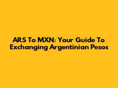 ARS To MXN: Your Guide To Exchanging Argentinian Pesos