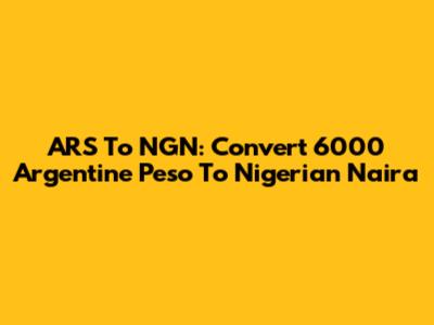 ARS To NGN: Convert 6000 Argentine Peso To Nigerian Naira