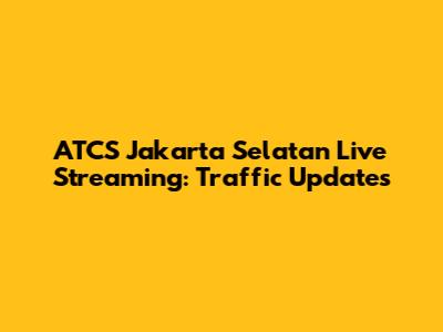 ATCS Jakarta Selatan Live Streaming: Traffic Updates