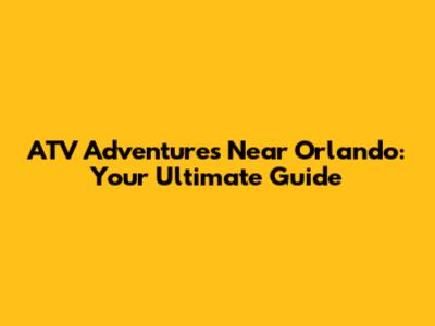 ATV Adventures Near Orlando: Your Ultimate Guide