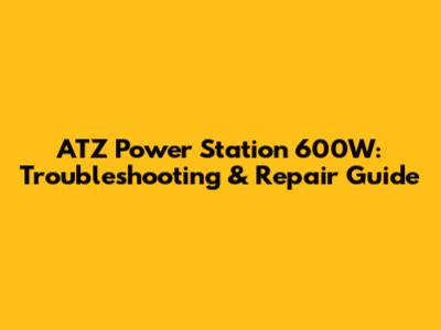 ATZ Power Station 600W: Troubleshooting & Repair Guide