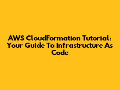 AWS CloudFormation Tutorial: Your Guide To Infrastructure As Code