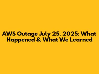 AWS Outage July 25, 2025: What Happened & What We Learned