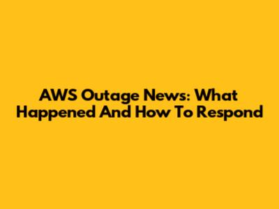 AWS Outage News: What Happened And How To Respond