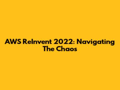 AWS ReInvent 2022: Navigating The Chaos