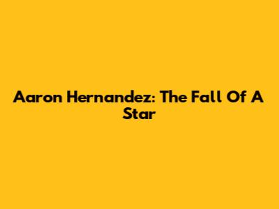 Aaron Hernandez: The Fall Of A Star