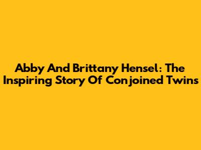 Abby And Brittany Hensel: The Inspiring Story Of Conjoined Twins