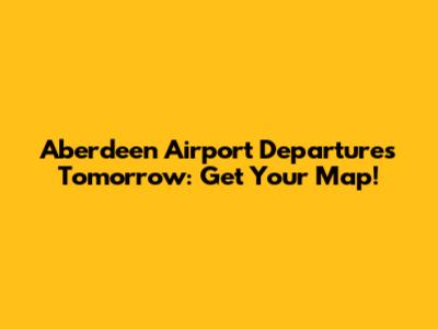 Aberdeen Airport Departures Tomorrow: Get Your Map!