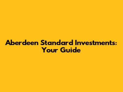 Aberdeen Standard Investments: Your Guide