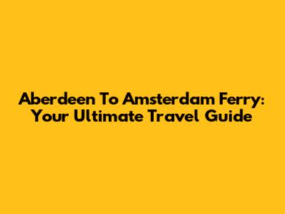 Aberdeen To Amsterdam Ferry: Your Ultimate Travel Guide