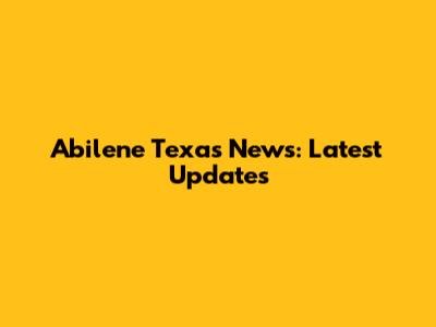 Abilene Texas News: Latest Updates