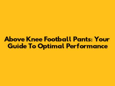 Above Knee Football Pants: Your Guide To Optimal Performance