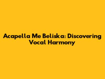 Acapella Me Beliska: Discovering Vocal Harmony