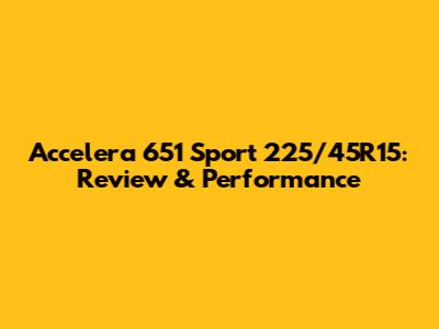 Accelera 651 Sport 225/45R15: Review & Performance