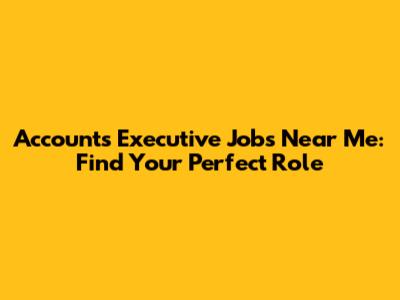 Accounts Executive Jobs Near Me: Find Your Perfect Role