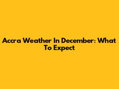 Accra Weather In December: What To Expect