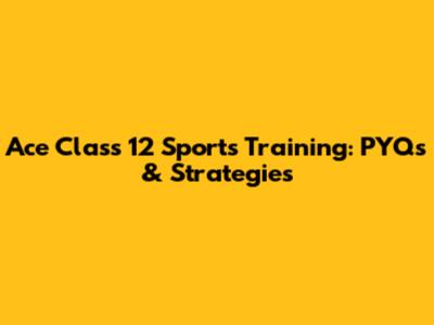 Ace Class 12 Sports Training: PYQs & Strategies