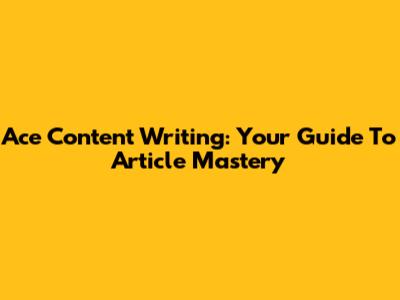 Ace Content Writing: Your Guide To Article Mastery