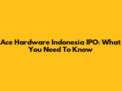 Ace Hardware Indonesia IPO: What You Need To Know