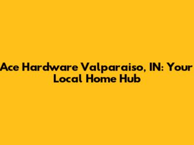 Ace Hardware Valparaiso, IN: Your Local Home Hub