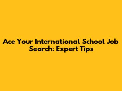 Ace Your International School Job Search: Expert Tips