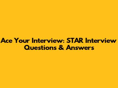 Ace Your Interview: STAR Interview Questions & Answers