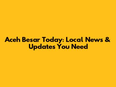 Aceh Besar Today: Local News & Updates You Need