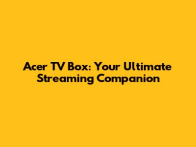 Acer TV Box: Your Ultimate Streaming Companion