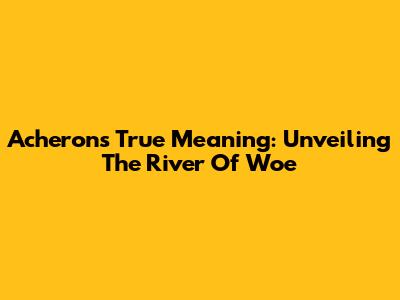 Acheron's True Meaning: Unveiling The River Of Woe