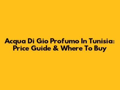 Acqua Di Gio Profumo In Tunisia: Price Guide & Where To Buy