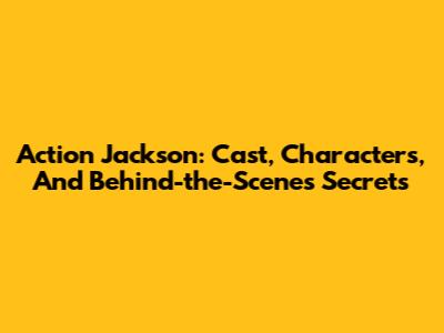 Action Jackson: Cast, Characters, And Behind-the-Scenes Secrets