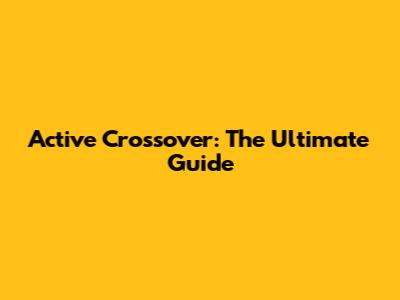 Active Crossover: The Ultimate Guide