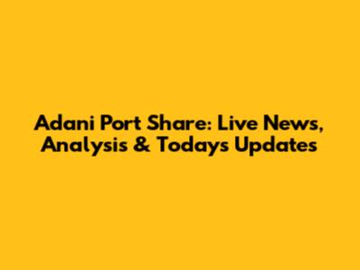 Adani Port Share: Live News, Analysis & Today's Updates