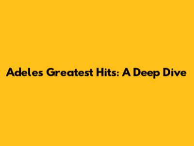Adele's Greatest Hits: A Deep Dive
