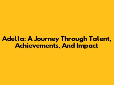 Adella: A Journey Through Talent, Achievements, And Impact