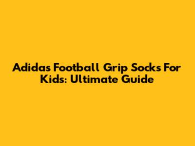 Adidas Football Grip Socks For Kids: Ultimate Guide