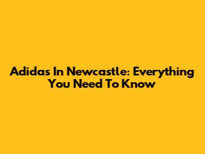 Adidas In Newcastle: Everything You Need To Know