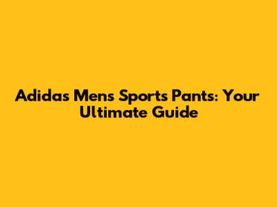Adidas Men's Sports Pants: Your Ultimate Guide