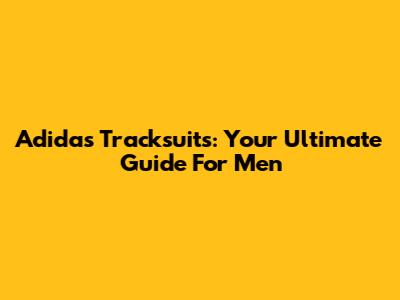 Adidas Tracksuits: Your Ultimate Guide For Men